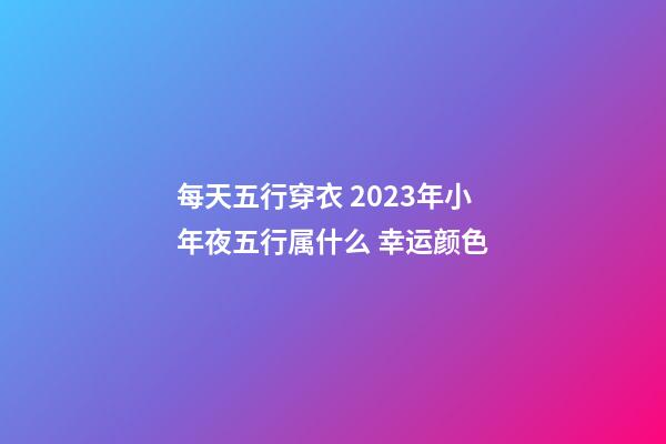 每天五行穿衣 2023年小年夜五行属什么 幸运颜色